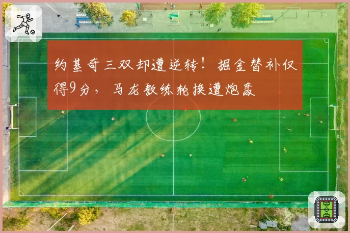 约基奇三双却遭逆转!掘金替补仅得9分,马龙教练轮换遭炮轰