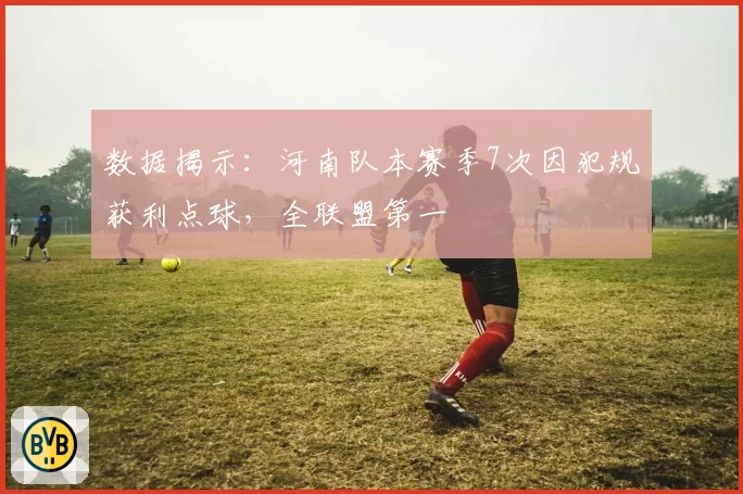 数据揭示：河南队本赛季7次因犯规获利点球，全联盟第一