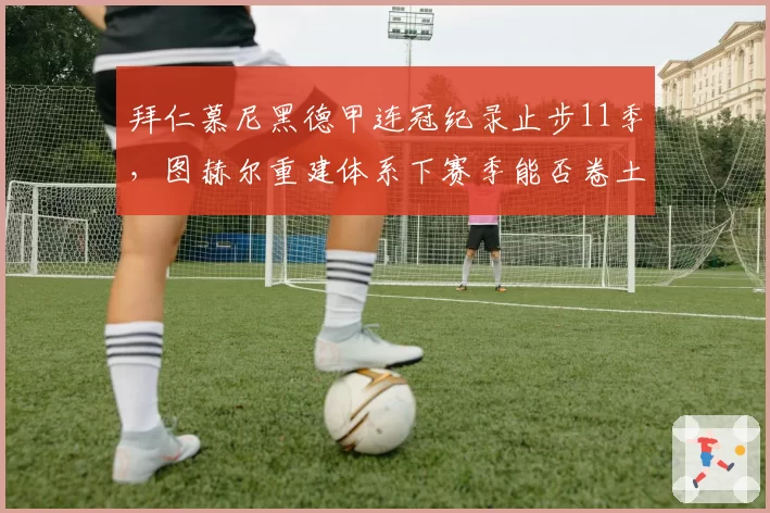 拜仁慕尼黑德甲连冠纪录止步11季，图赫尔重建体系下赛季能否卷土重来？