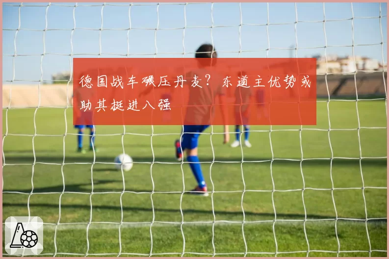 德国战车碾压丹麦？东道主优势或助其挺进八强