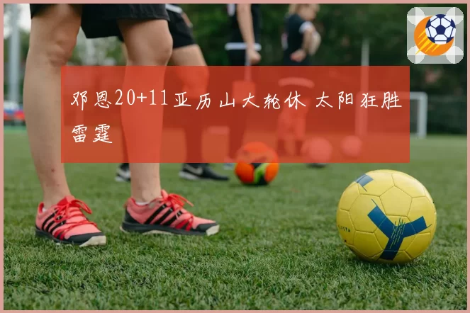 邓恩20+11亚历山大轮休 太阳狂胜雷霆