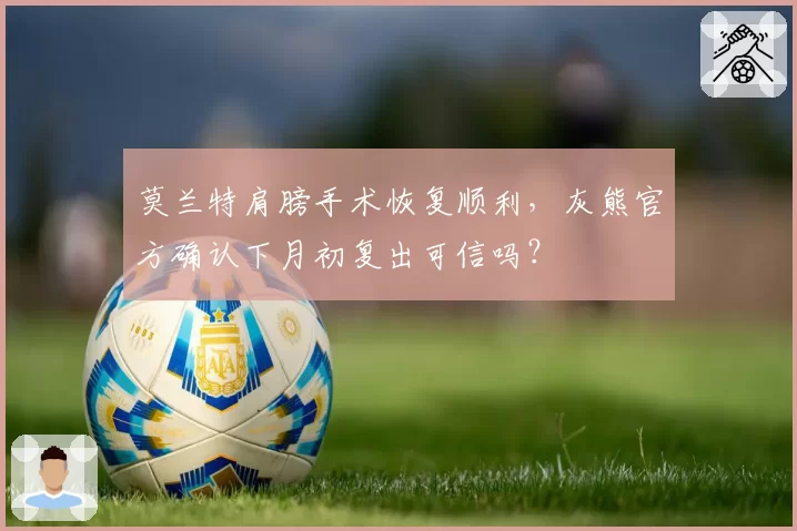 莫兰特肩膀手术恢复顺利，灰熊官方确认下月初复出可信吗？