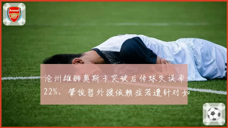 沧州雄狮奥斯卡突破后传球失误率22%，肇俊哲外援依赖症若遭针对如何破解？