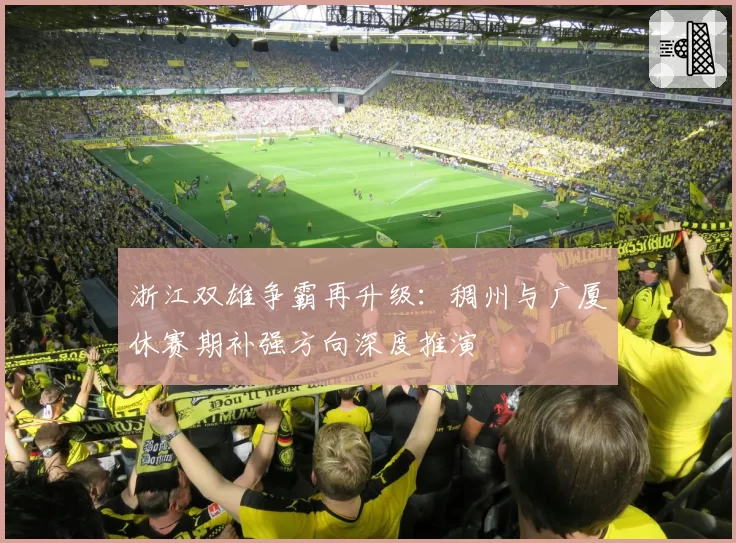 浙江双雄争霸再升级：稠州与广厦休赛期补强方向深度推演
