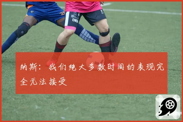 纳斯：我们绝大多数时间的表现完全无法接受