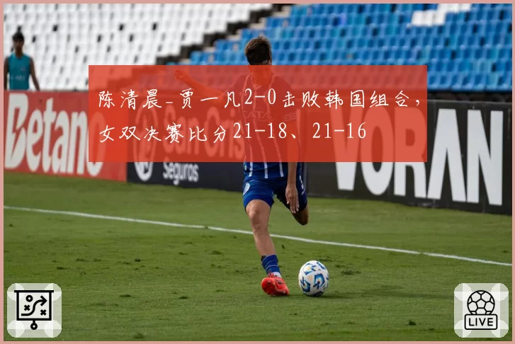 陈清晨_贾一凡2-0击败韩国组合，女双决赛比分21-18、21-16