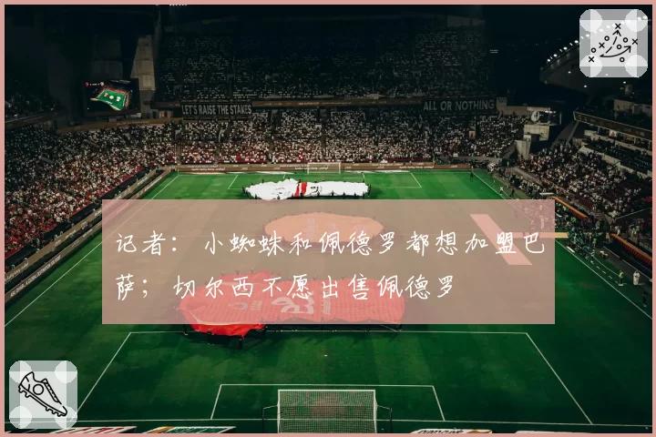 记者:小蜘蛛和佩德罗都想加盟巴萨;切尔西不愿出售佩德罗