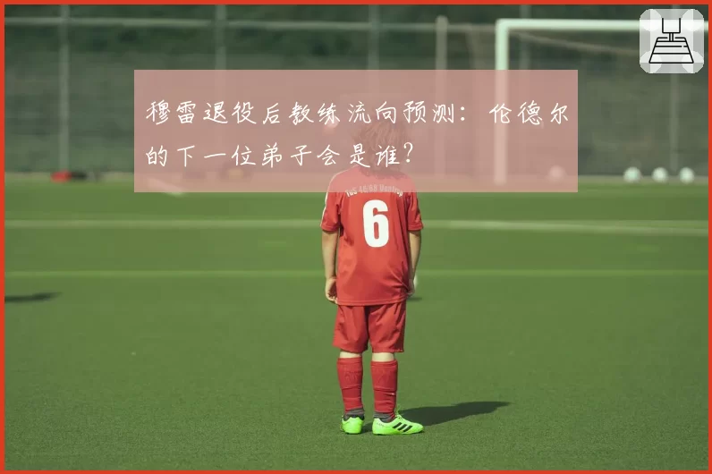 穆雷退役后教练流向预测：伦德尔的下一位弟子会是谁？