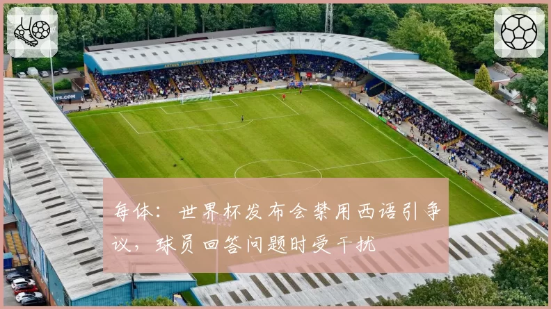 每体:世界杯发布会禁用西语引争议,球员回答问题时受干扰