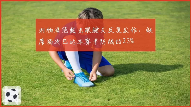利物浦范戴克跟腱炎反复发作,缺席场次已达本赛季防线的23%