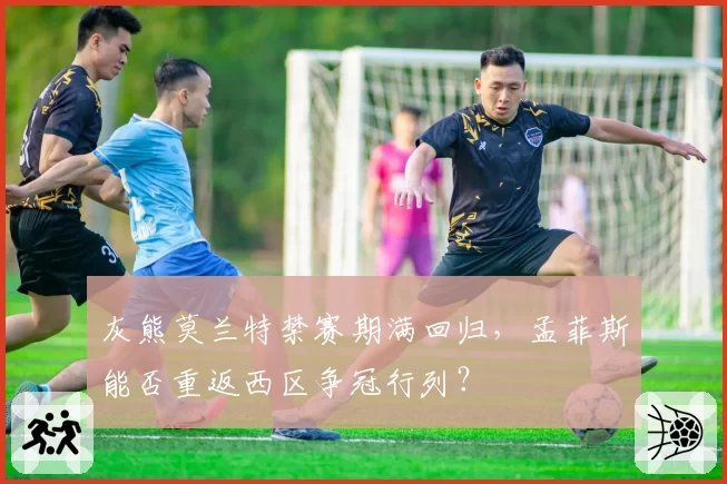 灰熊莫兰特禁赛期满回归,孟菲斯能否重返西区争冠行列?