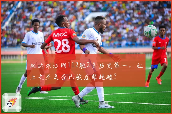 纳达尔法网112胜2负历史第一，红土之王是否已被后辈超越？