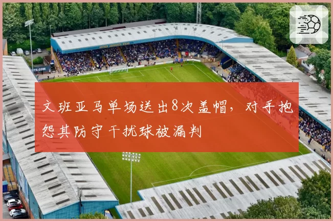 文班亚马单场送出8次盖帽,对手抱怨其防守干扰球被漏判
