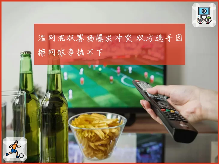 温网混双赛场爆发冲突 双方选手因擦网球争执不下