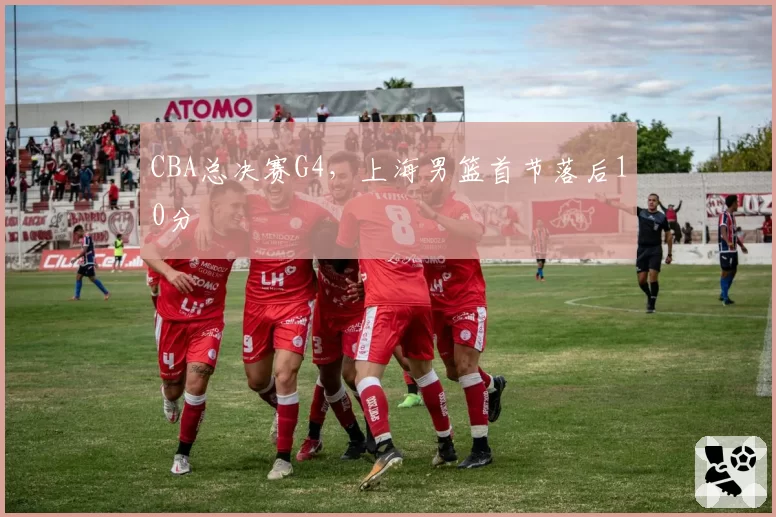 CBA总决赛G4，上海男篮首节落后10分