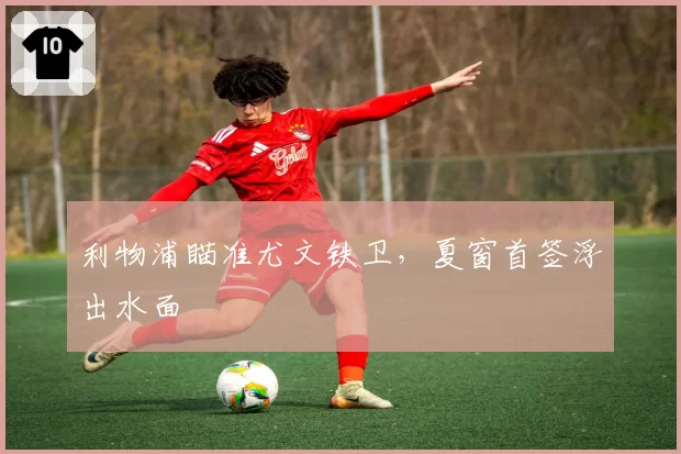 利物浦瞄准尤文铁卫，夏窗首签浮出水面