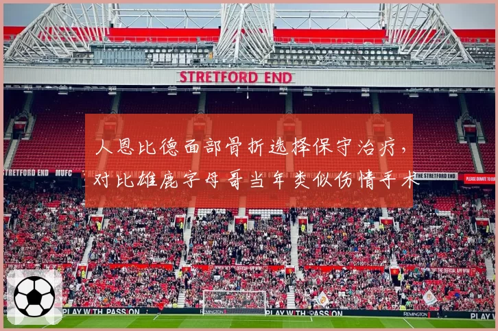 人恩比德面部骨折选择保守治疗，对比雄鹿字母哥当年类似伤情手术恢复更快