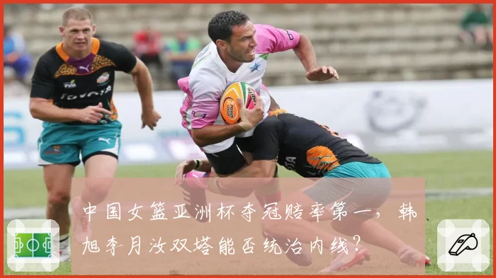 中国女篮亚洲杯夺冠赔率第一，韩旭李月汝双塔能否统治内线？