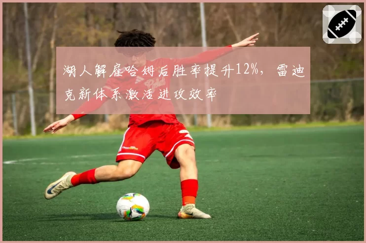 湖人解雇哈姆后胜率提升12%，雷迪克新体系激活进攻效率