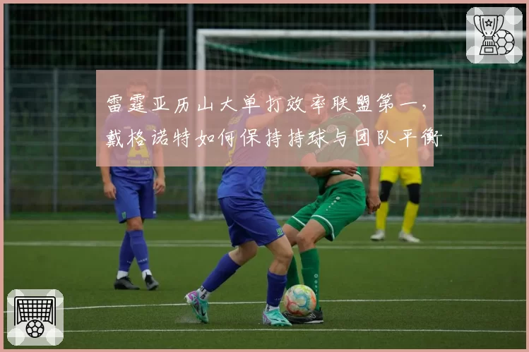 雷霆亚历山大单打效率联盟第一,戴格诺特如何保持持球与团队平衡?