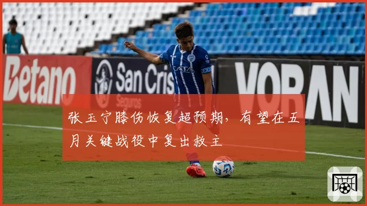 张玉宁膝伤恢复超预期，有望在五月关键战役中复出救主