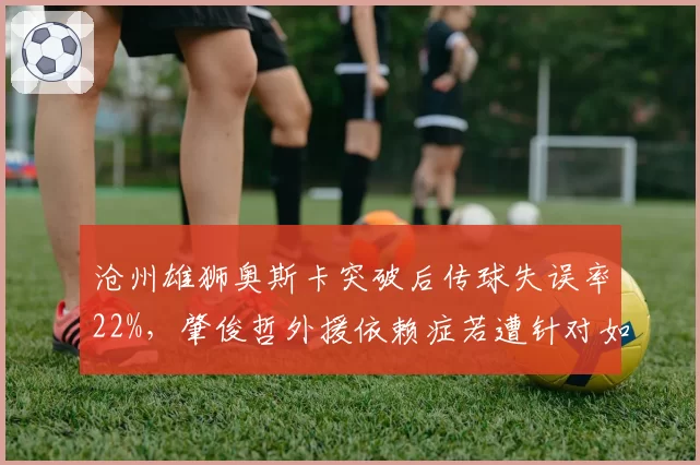 沧州雄狮奥斯卡突破后传球失误率22%，肇俊哲外援依赖症若遭针对如何破解？
