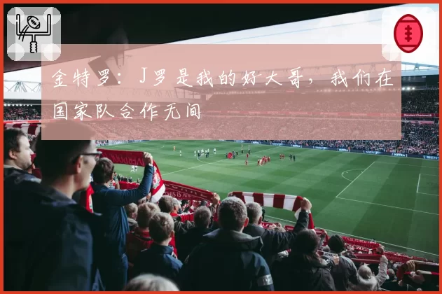 金特罗：J罗是我的好大哥，我们在国家队合作无间