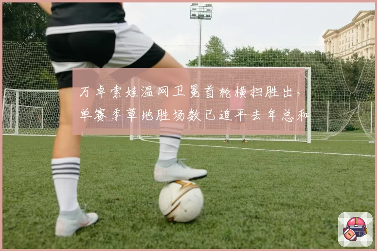 万卓索娃温网卫冕首轮横扫胜出，单赛季草地胜场数已追平去年总和