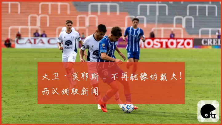 大卫·莫耶斯 _ 不再犹豫的戴夫！西汉姆联新闻