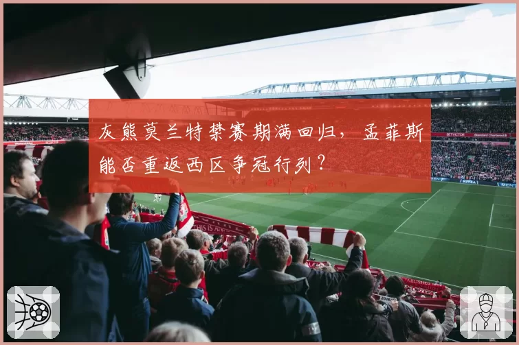 灰熊莫兰特禁赛期满回归,孟菲斯能否重返西区争冠行列?