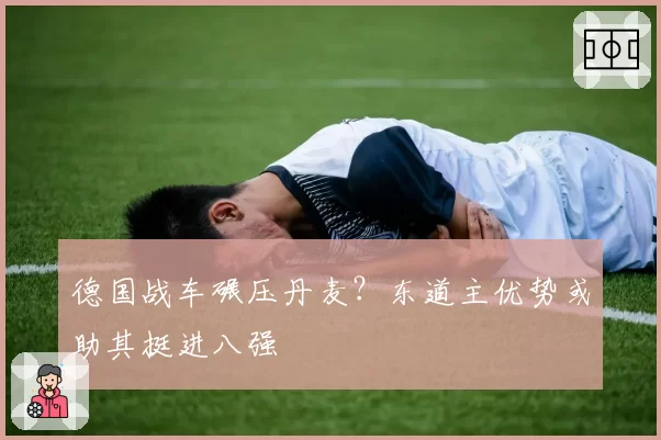 德国战车碾压丹麦？东道主优势或助其挺进八强