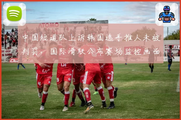中国短道队上诉韩国选手推人未被判罚，国际滑联公布赛场监控画面回应__br_