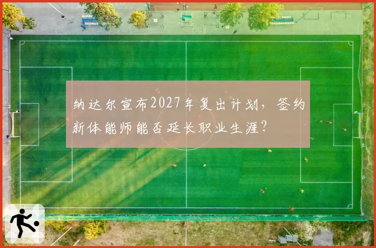 纳达尔宣布2027年复出计划，签约新体能师能否延长职业生涯？