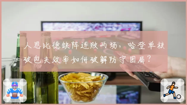 人恩比德缺阵连败两场，哈登单核破包夹效率如何破解防守困局？