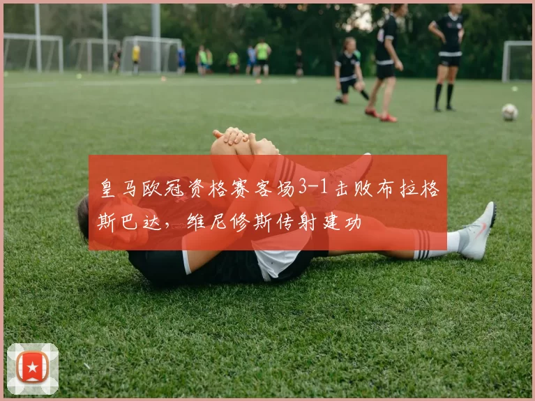 皇马欧冠资格赛客场3-1击败布拉格斯巴达，维尼修斯传射建功