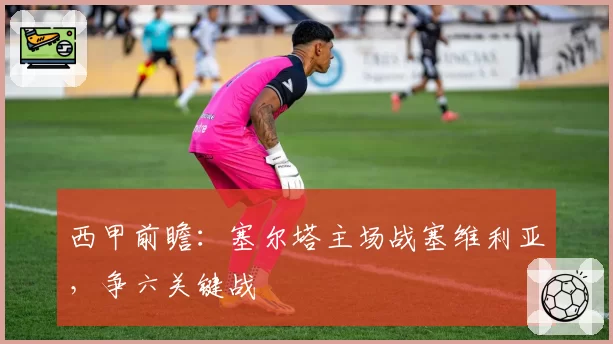 西甲前瞻：塞尔塔主场战塞维利亚，争六关键战