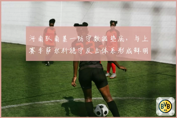 河南队南基一防守数据垫底，与上赛季萨尔科稳守反击体系形成鲜明对比