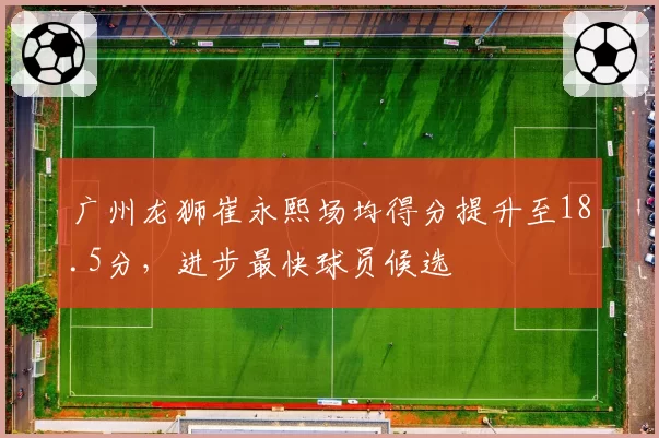 广州龙狮崔永熙场均得分提升至18.5分，进步最快球员候选