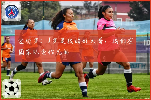 金特罗：J罗是我的好大哥，我们在国家队合作无间