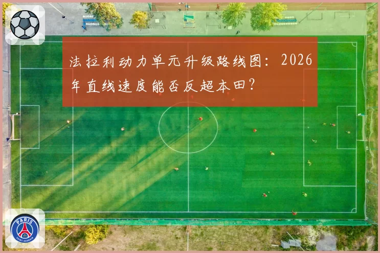 法拉利动力单元升级路线图：2026年直线速度能否反超本田？