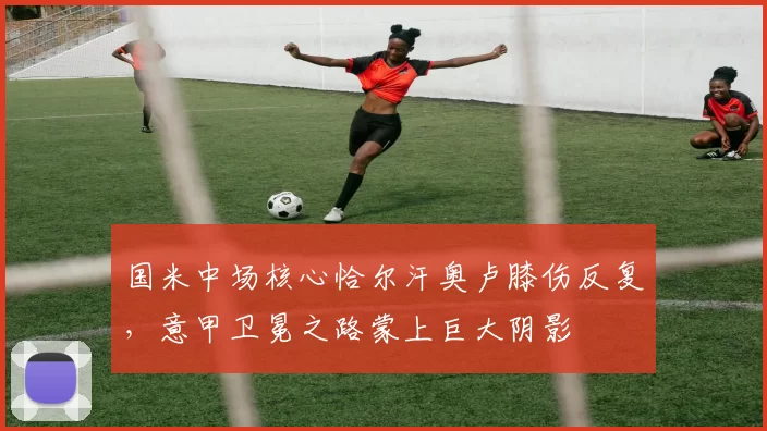 国米中场核心恰尔汗奥卢膝伤反复，意甲卫冕之路蒙上巨大阴影