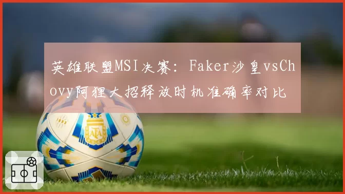 英雄联盟MSI决赛：Faker沙皇vsChovy阿狸大招释放时机准确率对比