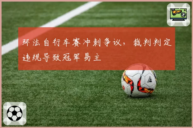 环法自行车赛冲刺争议,裁判判定违规导致冠军易主