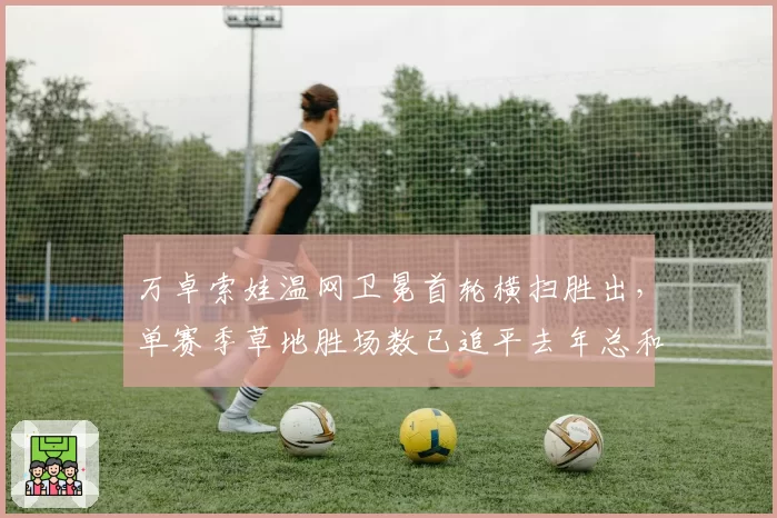 万卓索娃温网卫冕首轮横扫胜出，单赛季草地胜场数已追平去年总和