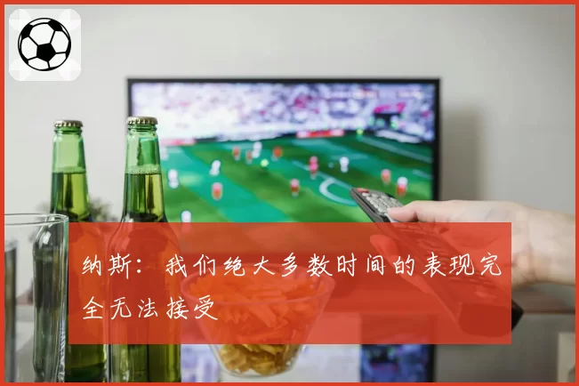 纳斯：我们绝大多数时间的表现完全无法接受