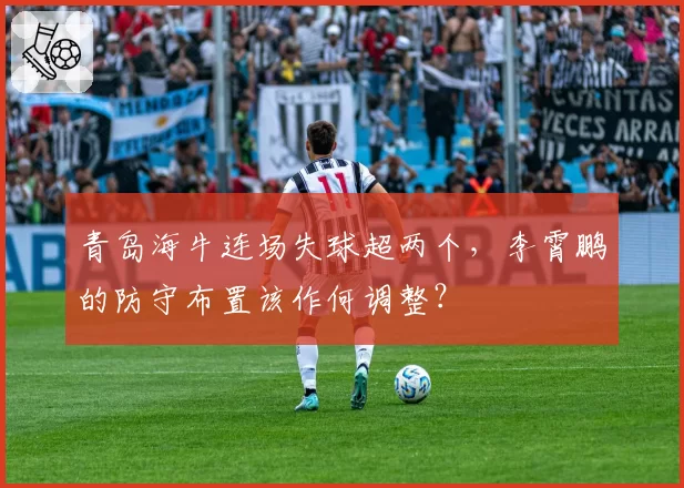 青岛海牛连场失球超两个,李霄鹏的防守布置该作何调整?