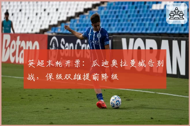 英超末轮开票：瓜迪奥拉曼城告别战，保级双雄提前降级