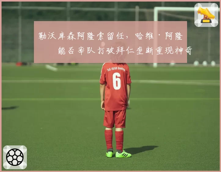 勒沃库森阿隆索留任,哈维·阿隆索能否率队打破拜仁垄断重现神奇?