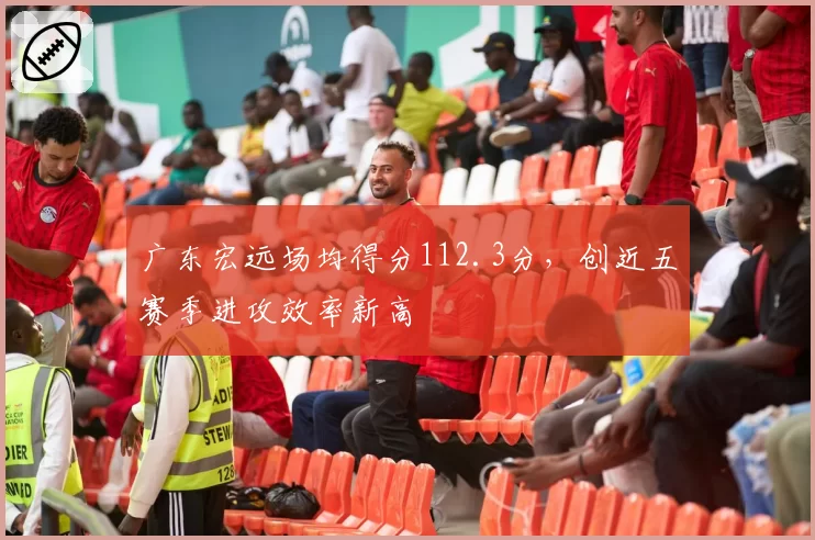 广东宏远场均得分112.3分，创近五赛季进攻效率新高