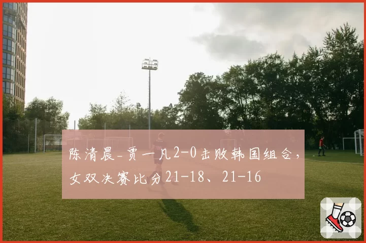 陈清晨_贾一凡2-0击败韩国组合,女双决赛比分21-18、21-16